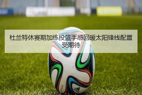 杜兰特休赛期加练投篮手感回暖太阳锋线配置受期待